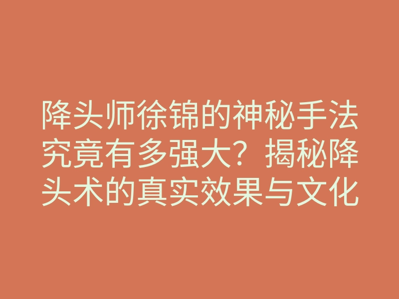 降头师徐锦的神秘手法究竟有多强大?揭秘降头术的真实效果与文化背景