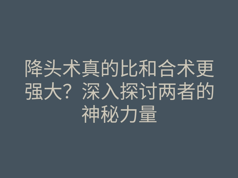 降头术真的比和合术更强大?深入探讨两者的神秘力量