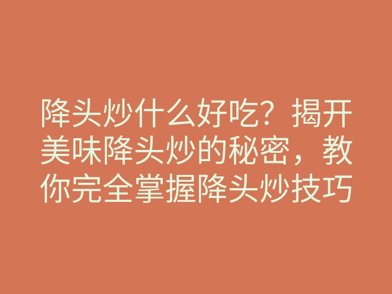降头炒什么好吃?揭开美味降头炒的秘密,教你完全掌握降头炒技巧