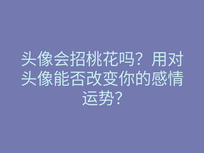 头像会招桃花吗?用对头像能否改变你的感情运势?