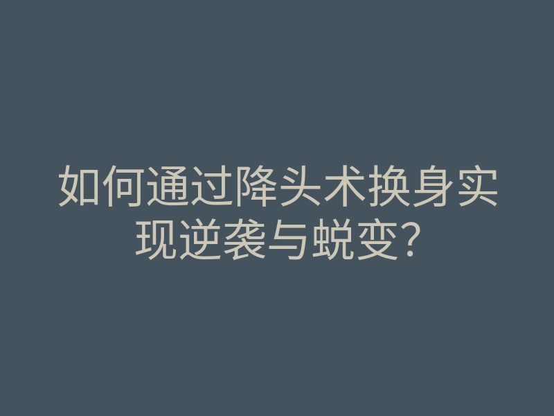 如何通过降头术换身实现逆袭与蜕变？