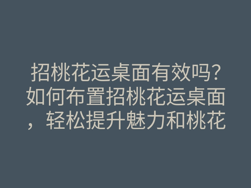 招桃花运桌面有效吗?如何布置招桃花运桌面,轻松提升魅力和桃花运