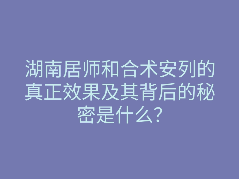 湖南居师和合术安列的真正效果及其背后的秘密是什么?