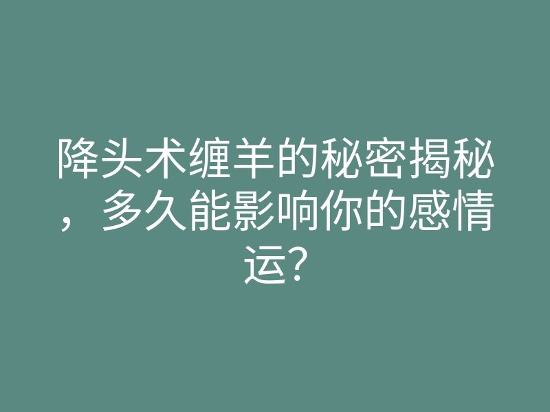 降头术缠羊的秘密揭秘,多久能影响你的感情运?
