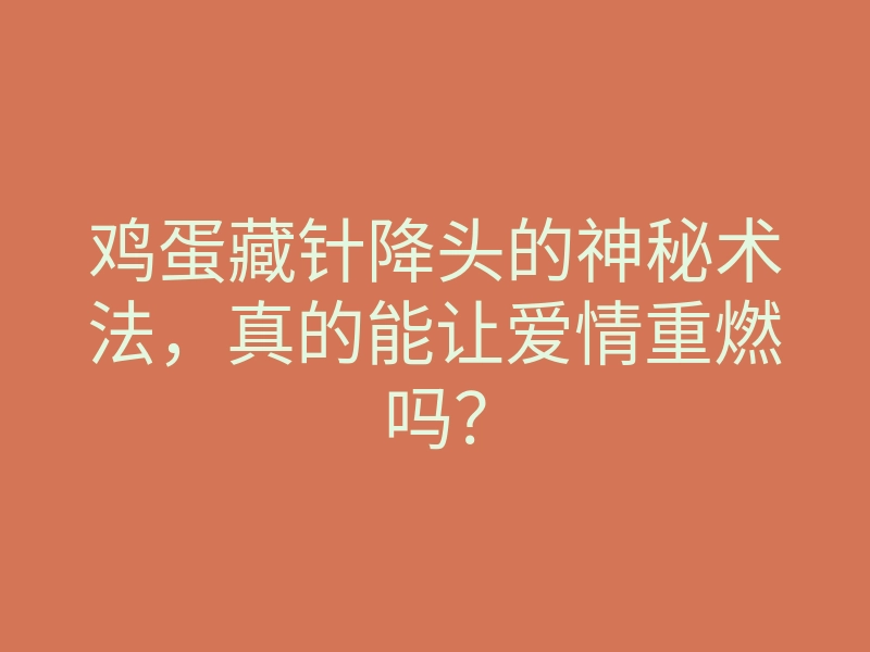 鸡蛋藏针降头的神秘术法,真的能让爱情重燃吗?