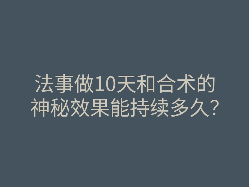 法事做10天和合术的神秘效果能持续多久?