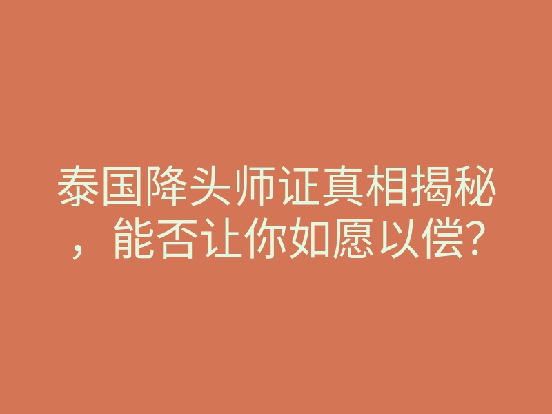 泰国降头师证真相揭秘,能否让你如愿以偿?