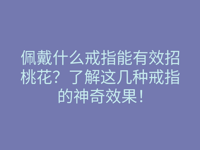 佩戴什么戒指能有效招桃花?了解这几种戒指的神奇效果!