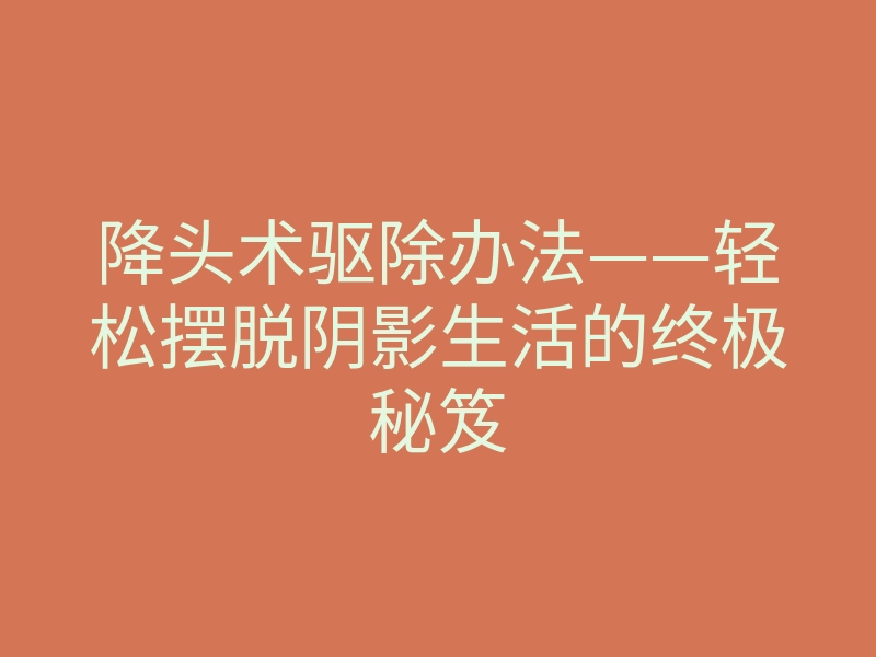 降头术驱除办法——轻松摆脱阴影生活的终极秘笈