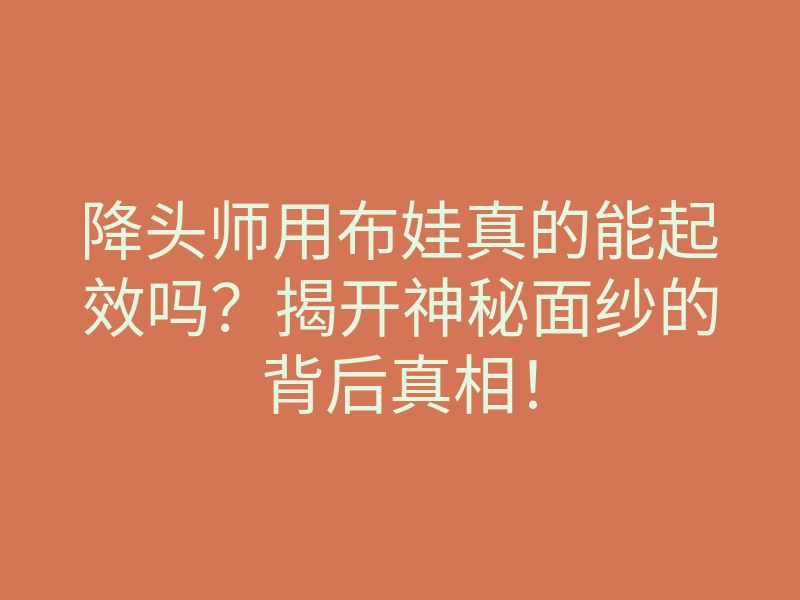 降头师用布娃真的能起效吗?揭开神秘面纱的背后真相!