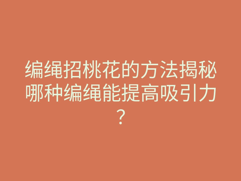 编绳招桃花的方法揭秘哪种编绳能提高吸引力?