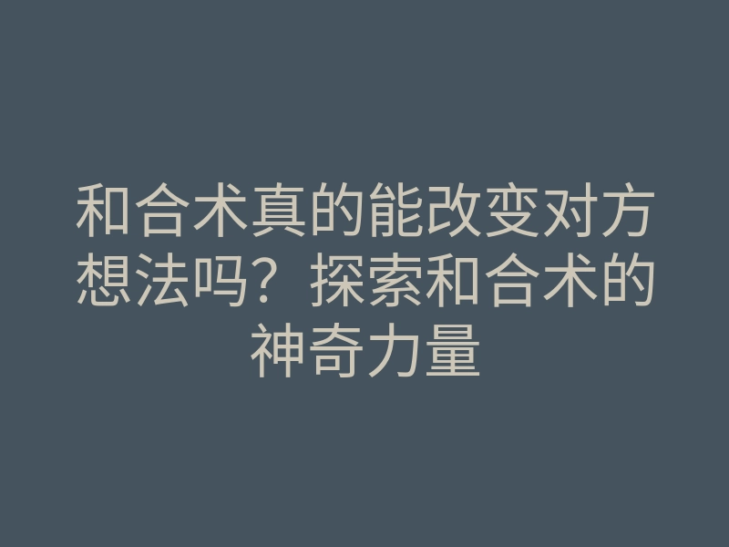 和合术真的能改变对方想法吗?探索和合术的神奇力量