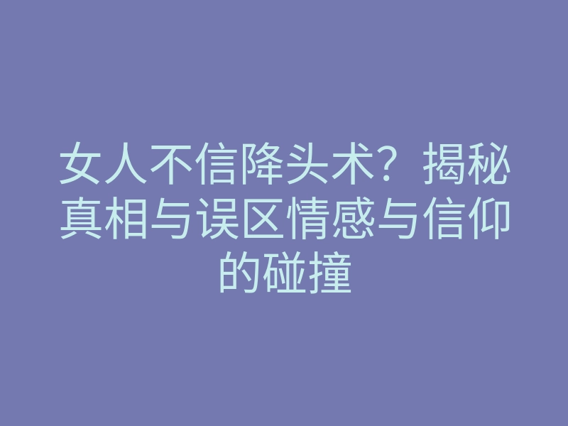 女人不信降头术?揭秘真相与误区情感与信仰的碰撞