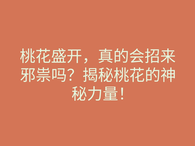 桃花盛开,真的会招来邪祟吗?揭秘桃花的神秘力量!