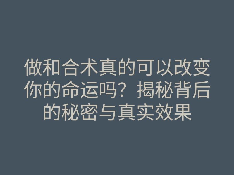 做和合术真的可以改变你的命运吗?揭秘背后的秘密与真实效果