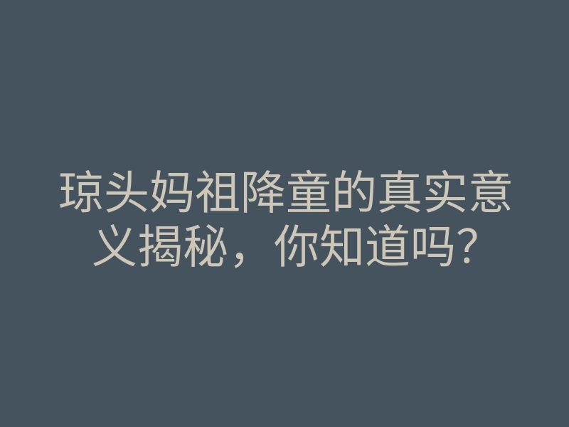 琼头妈祖降童的真实意义揭秘,你知道吗?