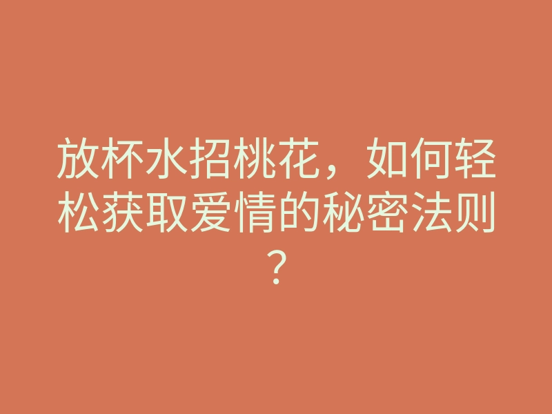 放杯水招桃花,如何轻松获取爱情的秘密法则?