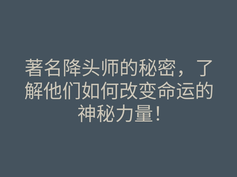著名降头师的秘密,了解他们如何改变命运的神秘力量!