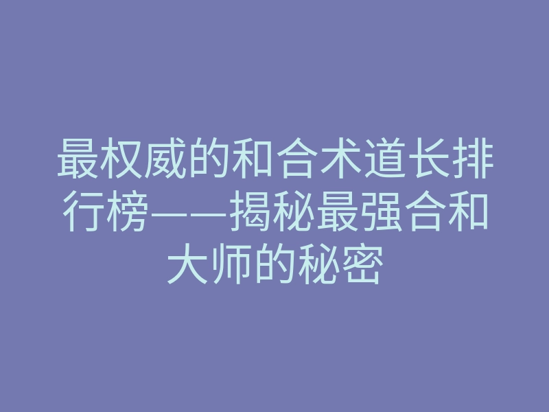 最权威的和合术道长排行榜——揭秘最强合和大师的秘密