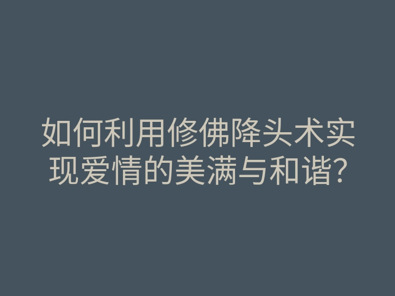 如何利用修佛降头术实现爱情的美满与和谐?