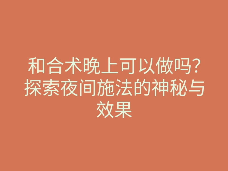 和合术晚上可以做吗?探索夜间施法的神秘与效果