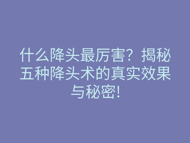 什么降头最厉害?揭秘五种降头术的真实效果与秘密!