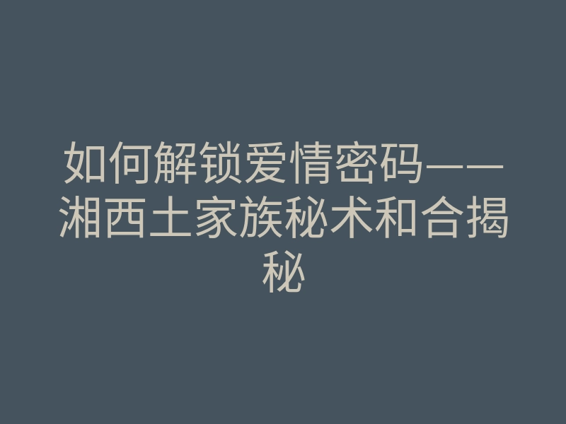 如何解锁爱情密码——湘西土家族秘术和合揭秘