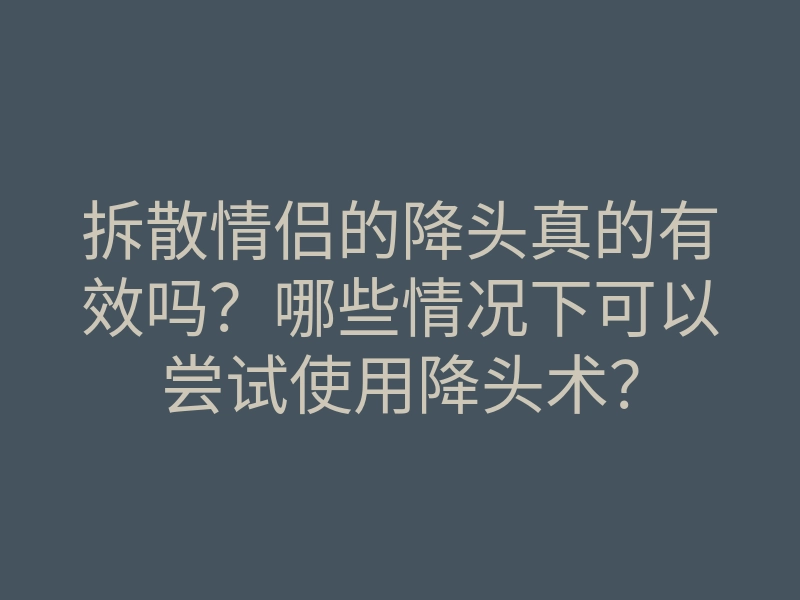 拆散情侣的降头真的有效吗?哪些情况下可以尝试使用降头术?