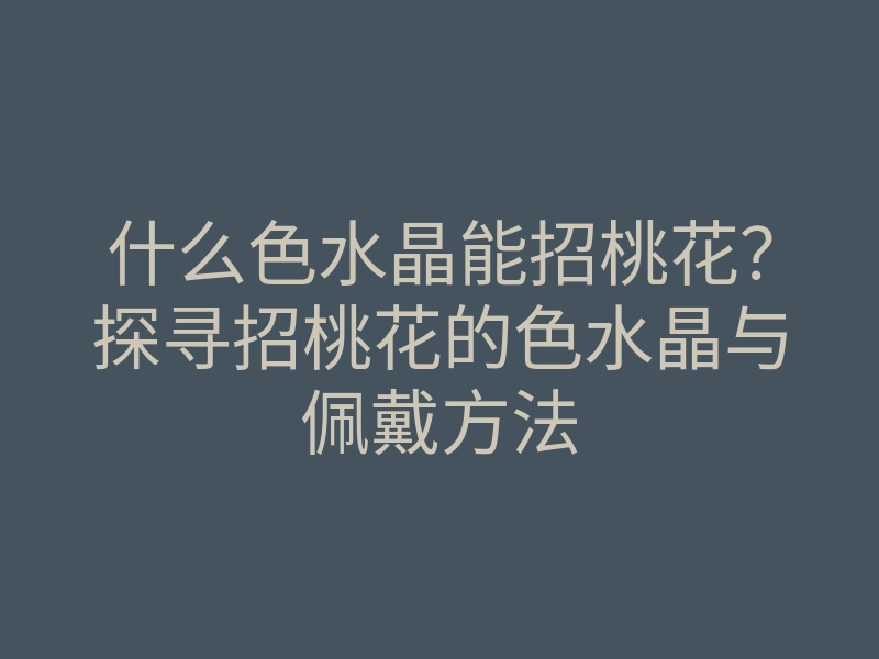 什么色水晶能招桃花?探寻招桃花的色水晶与佩戴方法