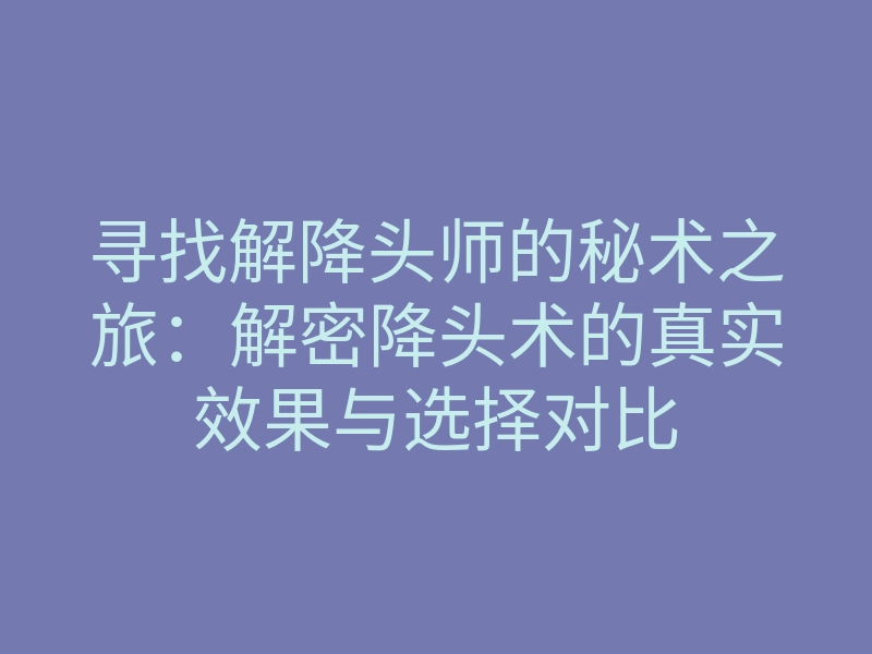 寻找解降头师的秘术之旅:解密降头术的真实效果与选择对比