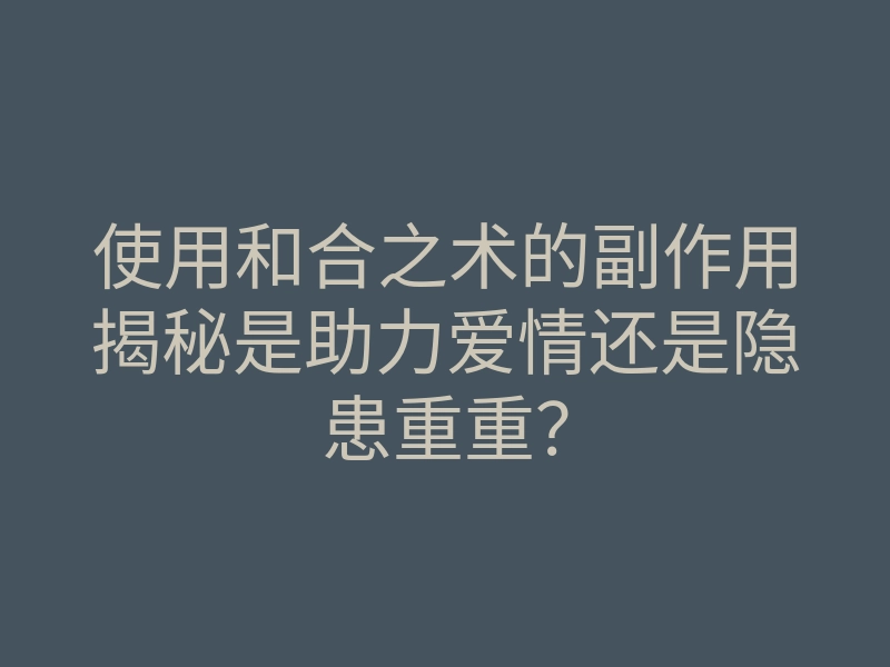 使用和合之术的副作用揭秘是助力爱情还是隐患重重?
