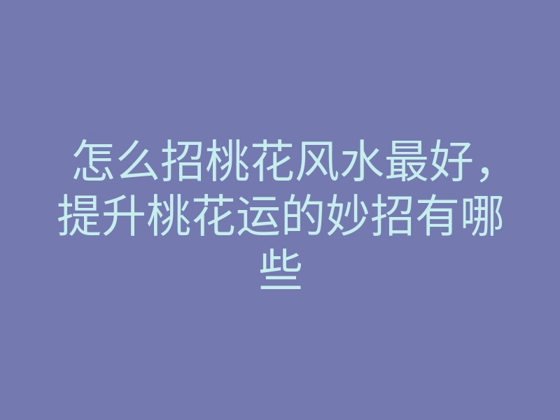 怎么招桃花风水最好,提升桃花运的妙招有哪些