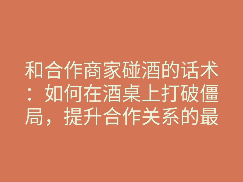 和合作商家碰酒的话术:如何在酒桌上打破僵局,提升合作关系的最佳方法