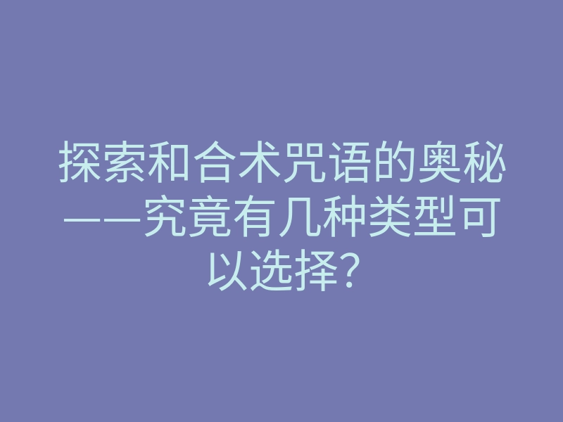 探索和合术咒语的奥秘——究竟有几种类型可以选择?