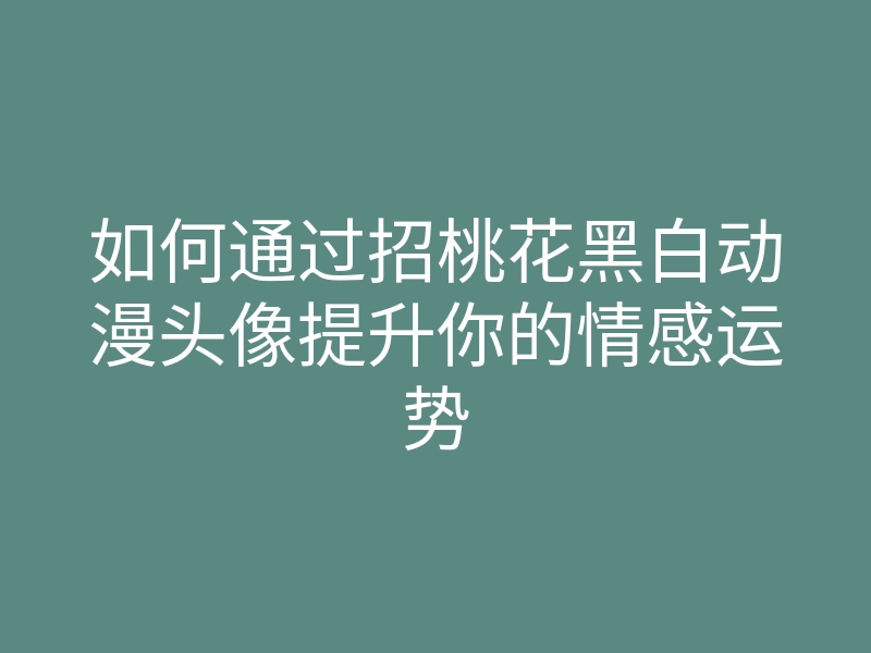 如何通过招桃花黑白动漫头像提升你的情感运势