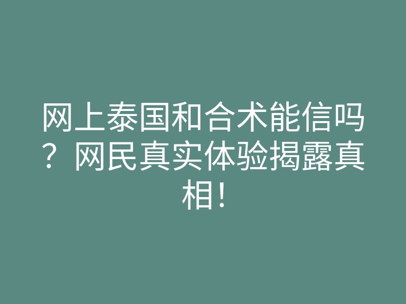 网上泰国和合术能信吗?网民真实体验揭露真相!