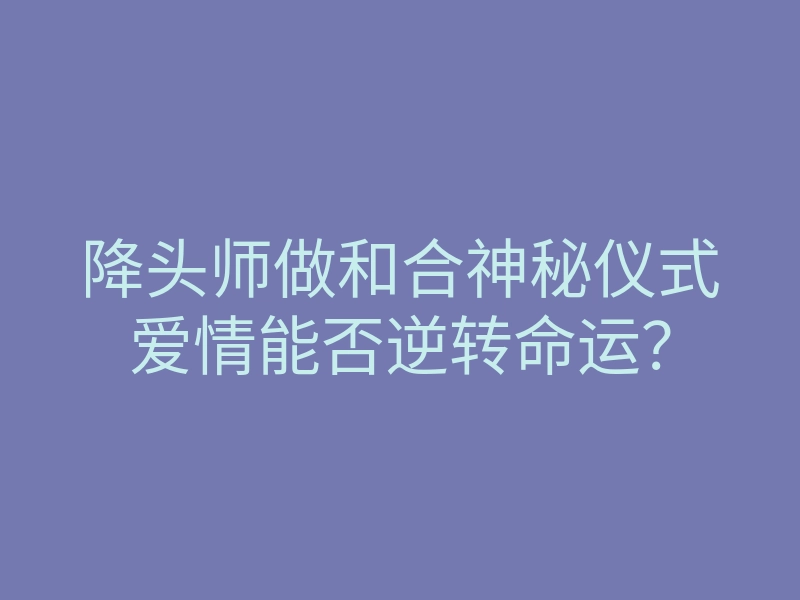 降头师做和合神秘仪式爱情能否逆转命运?