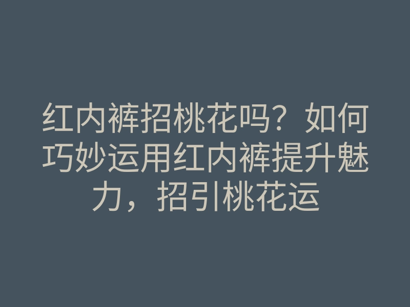 红内裤招桃花吗?如何巧妙运用红内裤提升魅力,招引桃花运