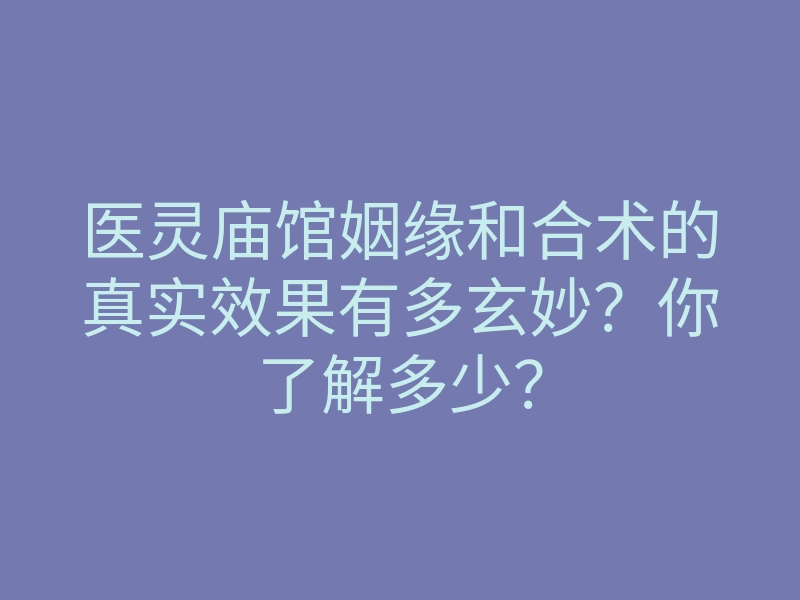 医灵庙馆姻缘和合术的真实效果有多玄妙?你了解多少?