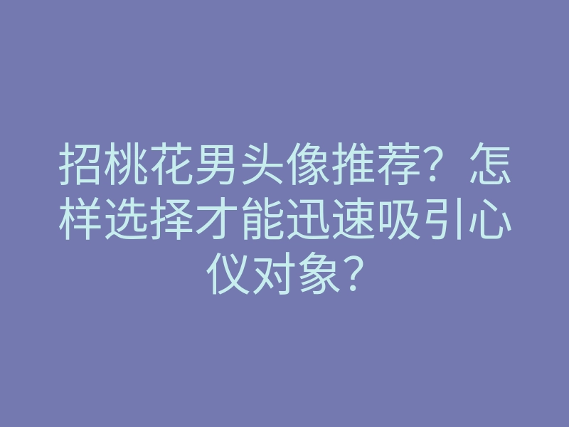 招桃花男头像推荐?怎样选择才能迅速吸引心仪对象?