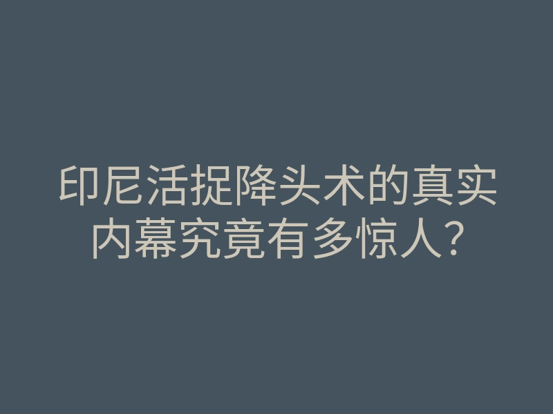 印尼活捉降头术的真实内幕究竟有多惊人?
