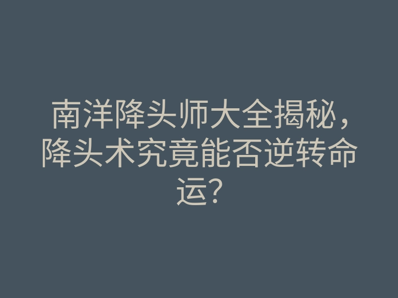 南洋降头师大全揭秘,降头术究竟能否逆转命运?