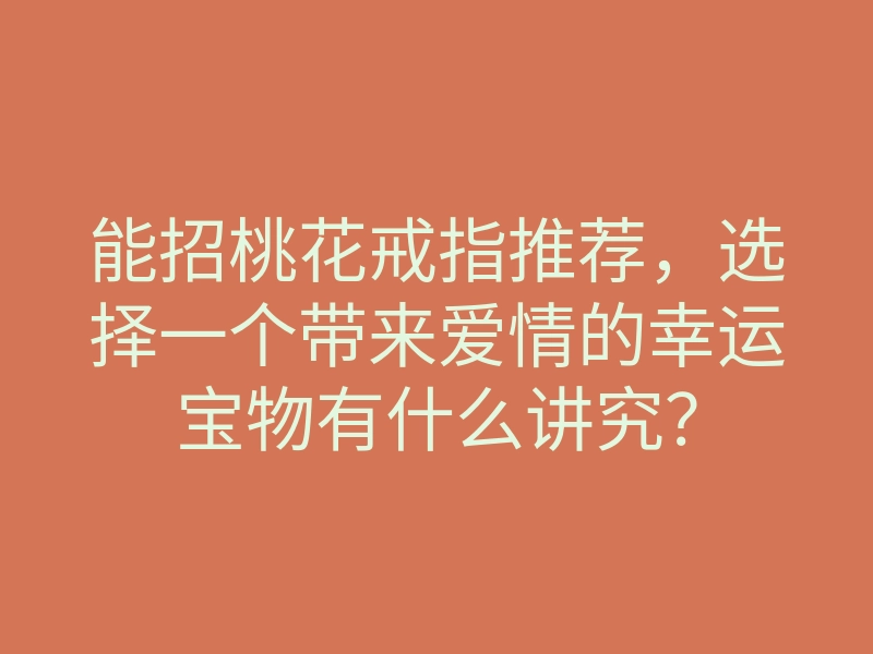 能招桃花戒指推荐,选择一个带来爱情的幸运宝物有什么讲究?