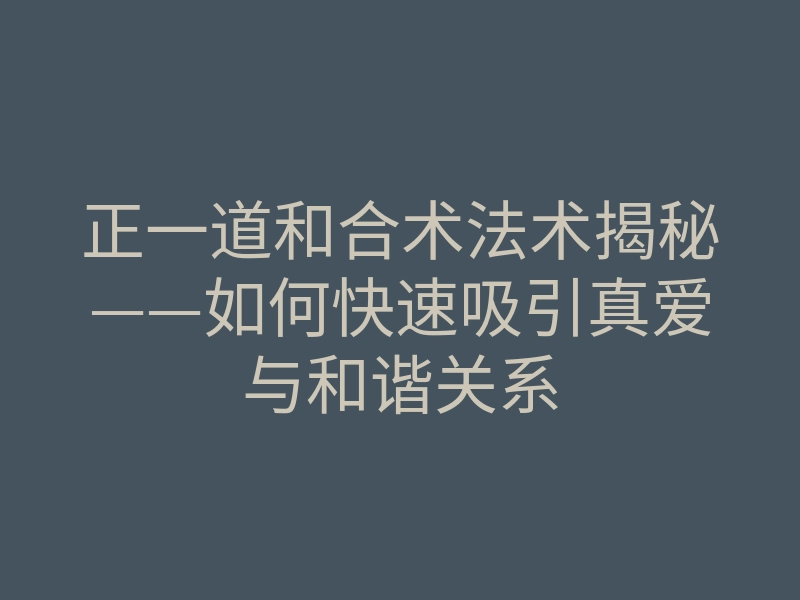 正一道和合术法术揭秘——如何快速吸引真爱与和谐关系