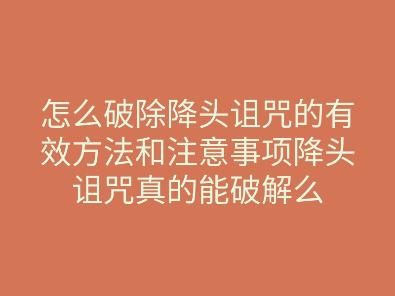 怎么破除降头诅咒的有效方法和注意事项降头诅咒真的能破解么