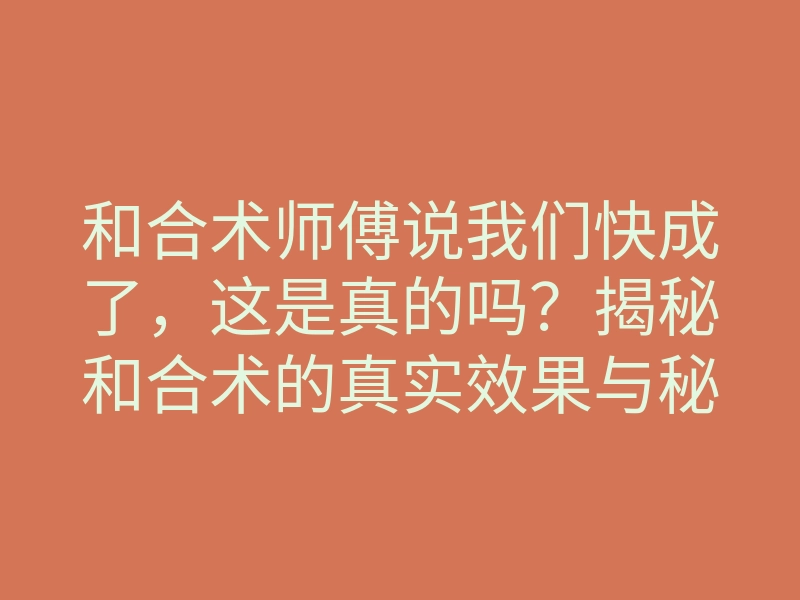 和合术师傅说我们快成了,这是真的吗?揭秘和合术的真实效果与秘诀