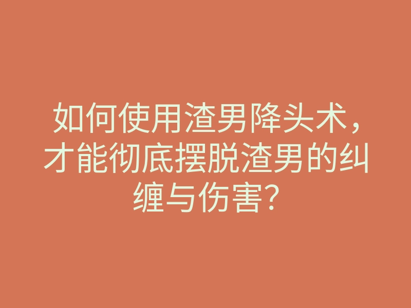如何使用渣男降头术,才能彻底摆脱渣男的纠缠与伤害?