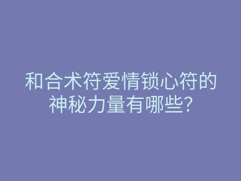 和合术符爱情锁心符的神秘力量有哪些?