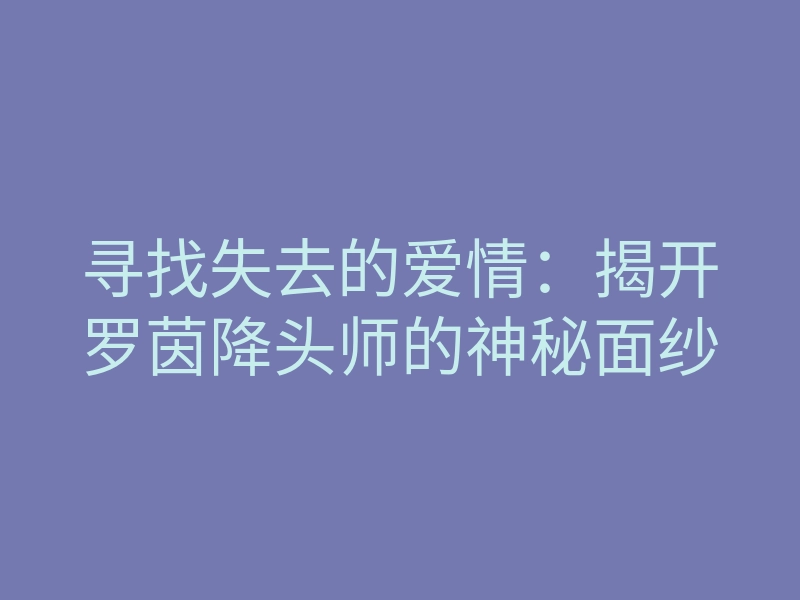 寻找失去的爱情:揭开罗茵降头师的神秘面纱