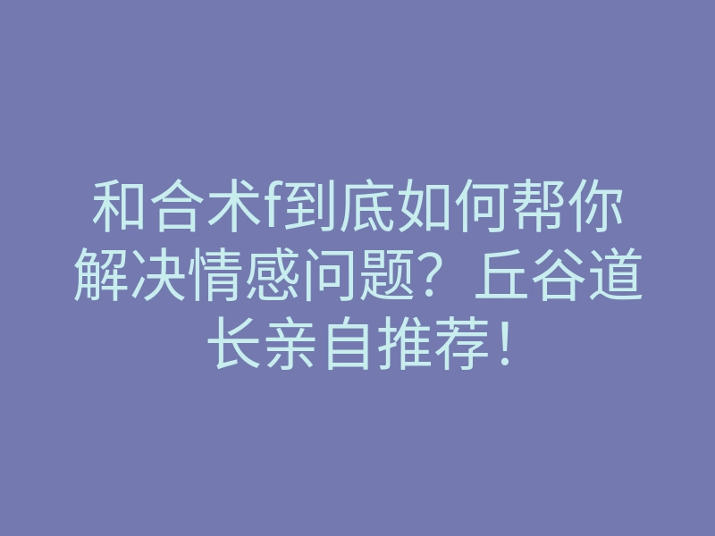 和合术f到底如何帮你解决情感问题?丘谷道长亲自推荐!